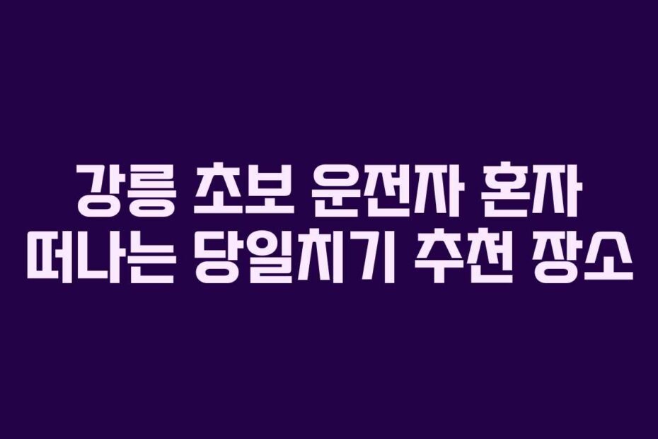 강릉 초보 운전자 혼자 떠나는 당일치기 추천 장소