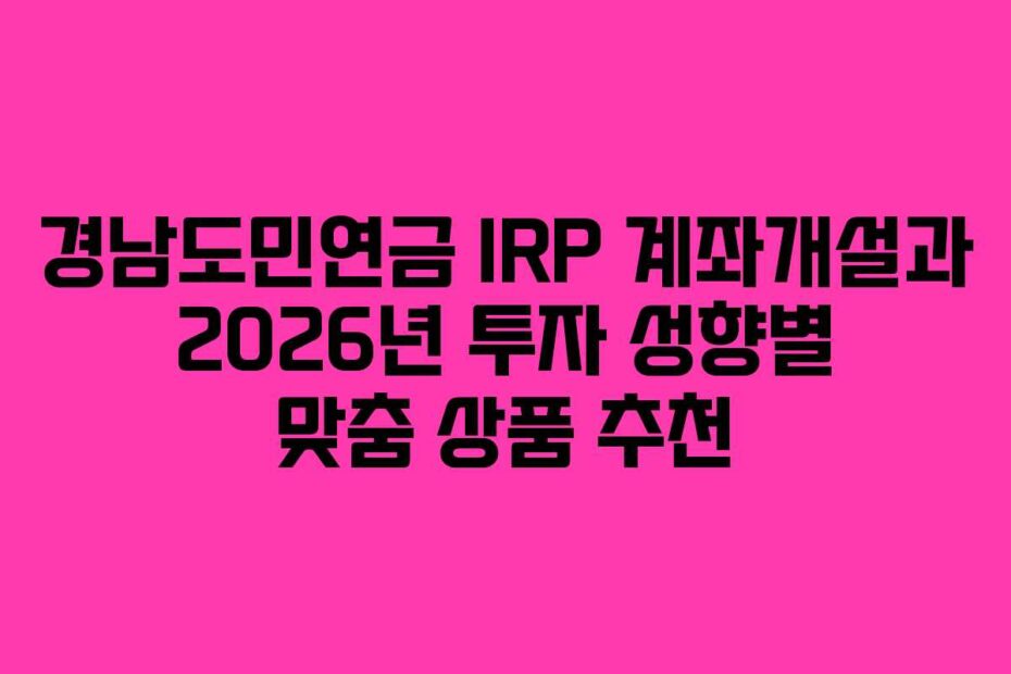 경남도민연금 IRP 계좌개설과 2026년 투자 성향별 맞춤 상품 추천