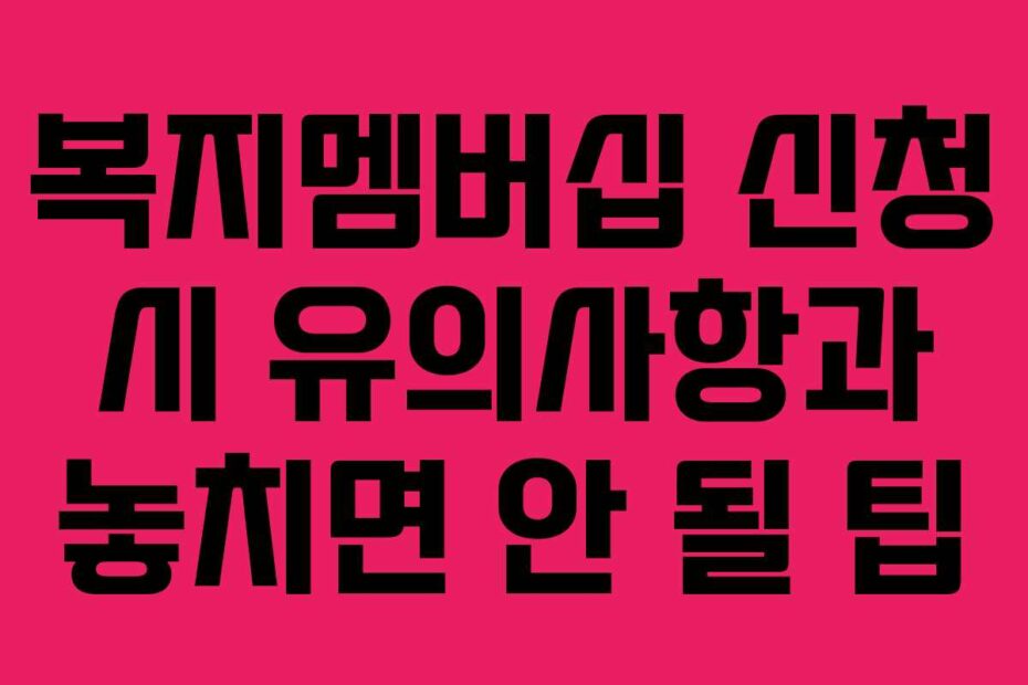 복지멤버십 신청 시 유의사항과 놓치면 안 될 팁