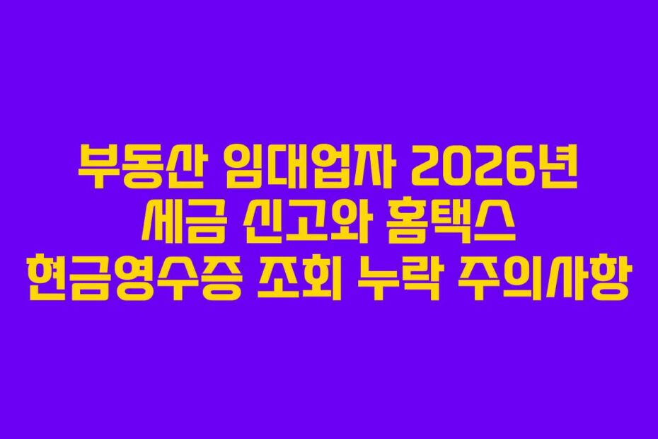 부동산 임대업자 2026년 세금 신고와 홈택스 현금영수증 조회 누락 주의사항