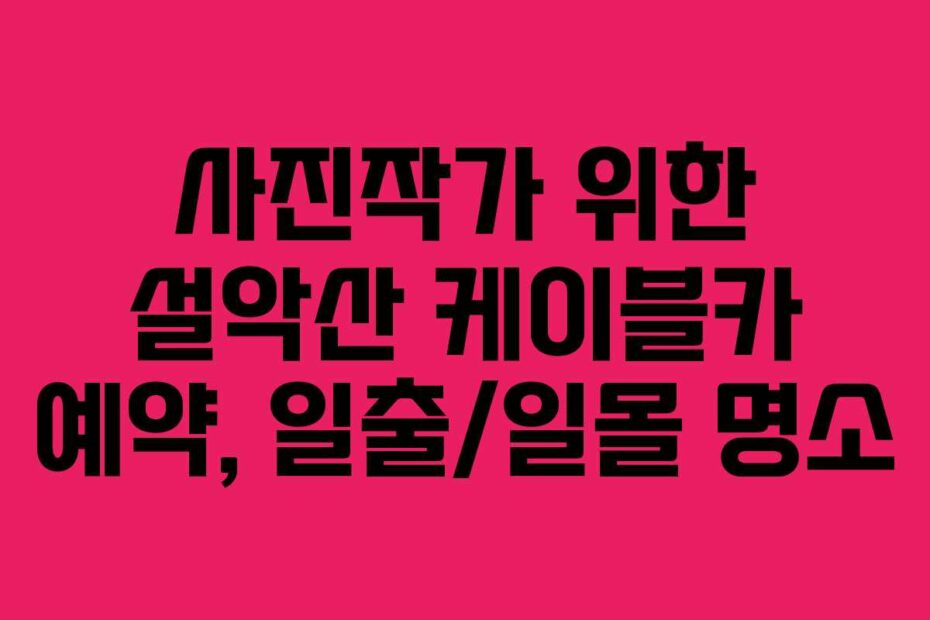 사진작가 위한 설악산 케이블카 예약, 일출/일몰 명소