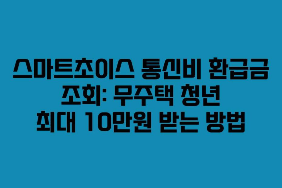 스마트초이스 통신비 환급금 조회: 무주택 청년 최대 10만원 받는 방법