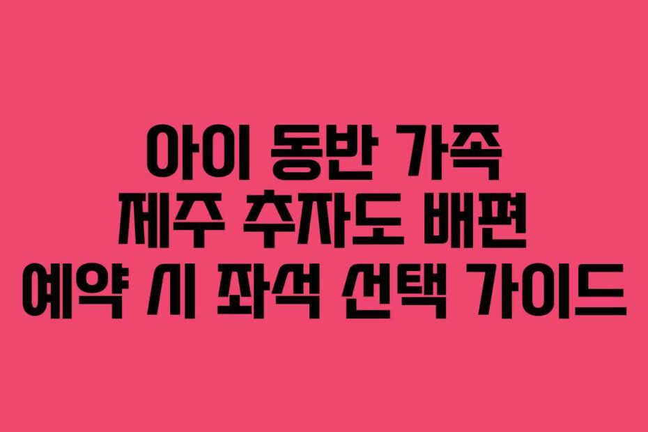 아이 동반 가족 제주 추자도 배편 예약 시 좌석 선택 가이드
