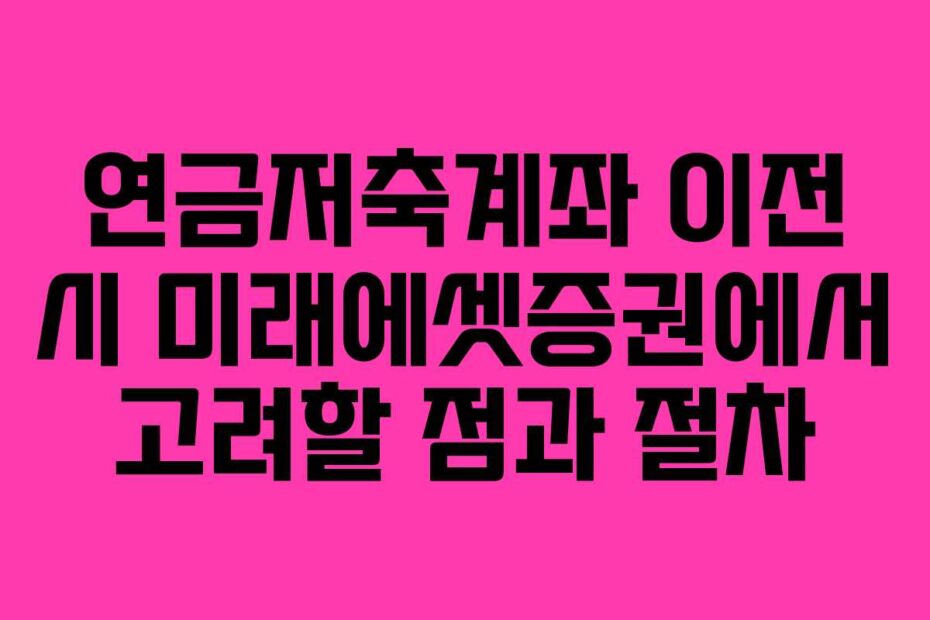 연금저축계좌 이전 시 미래에셋증권에서 고려할 점과 절차