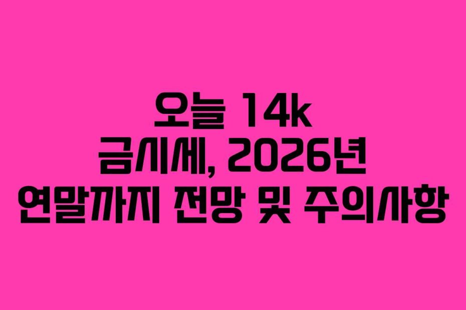 오늘 14k 금시세, 2026년 연말까지 전망 및 주의사항