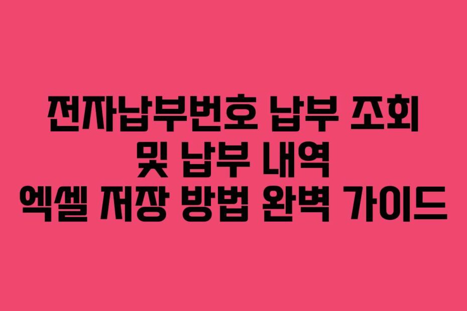 전자납부번호 납부 조회 및 납부 내역 엑셀 저장 방법 완벽 가이드