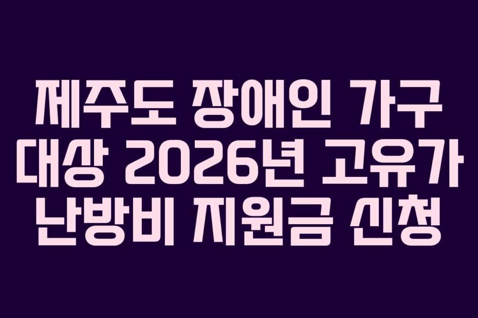 제주도 장애인 가구 대상 2026년 고유가 난방비 지원금 신청