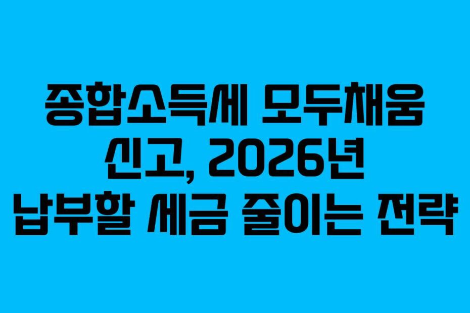 종합소득세 모두채움 신고, 2026년 납부할 세금 줄이는 전략