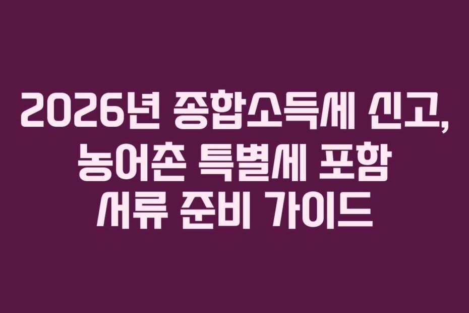 2026년 종합소득세 신고, 농어촌 특별세 포함 서류 준비 가이드