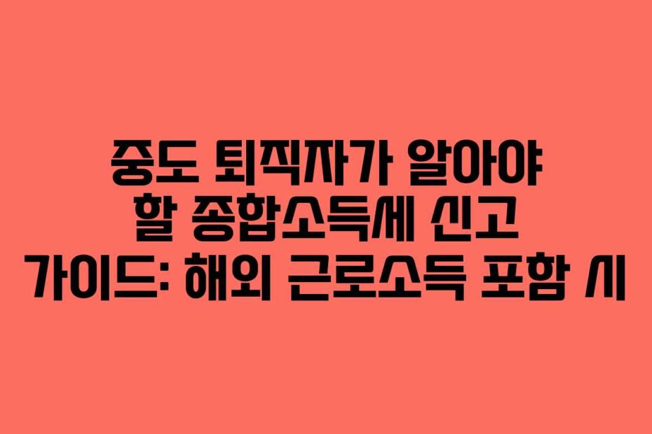 중도 퇴직자가 알아야 할 종합소득세 신고 가이드: 해외 근로소득 포함 시