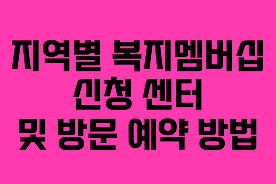 지역별 복지멤버십 신청 센터 및 방문 예약 방법