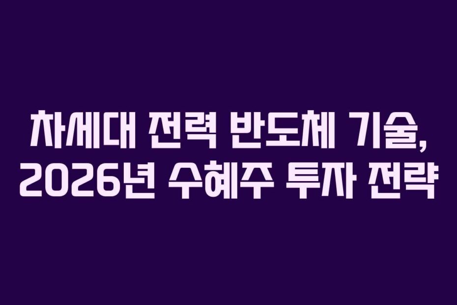 차세대 전력 반도체 기술, 2026년 수혜주 투자 전략