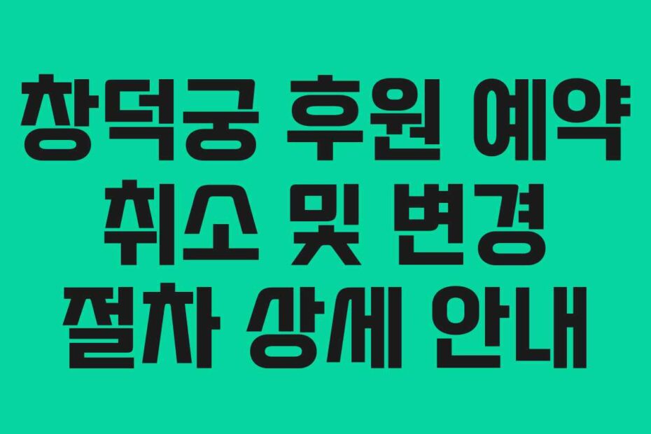 창덕궁 후원 예약 취소 및 변경 절차 상세 안내