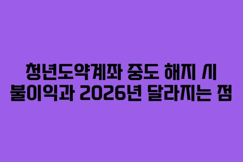 청년도약계좌 중도 해지 시 불이익과 2026년 달라지는 점
