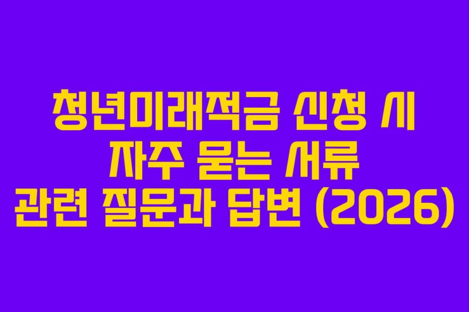 청년미래적금 신청 시 자주 묻는 서류 관련 질문과 답변 (2026)