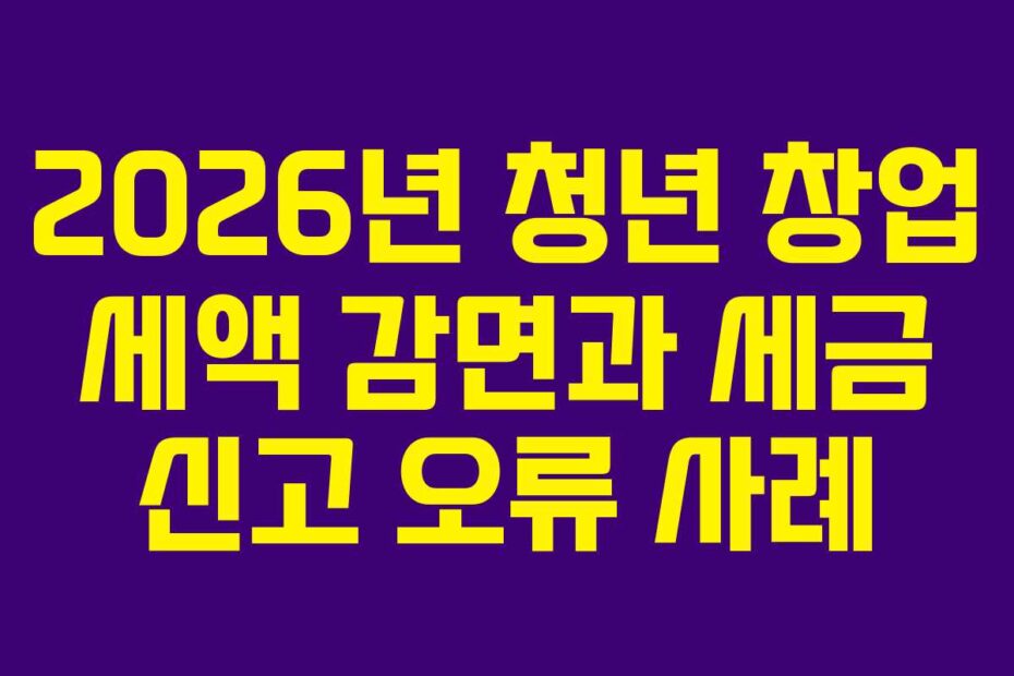 2026년 청년 창업 세액 감면과 세금 신고 오류 사례
