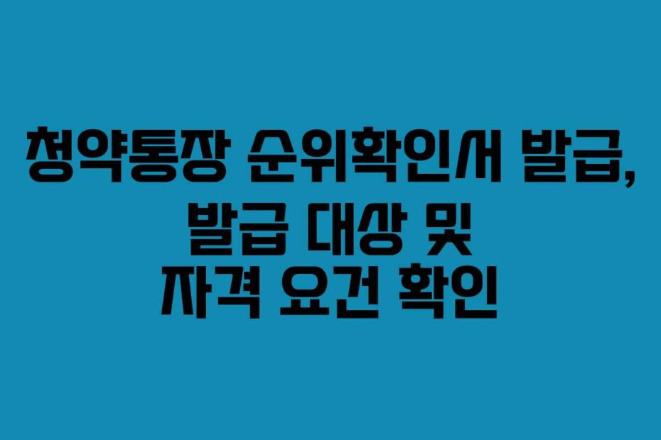 청약통장 순위확인서 발급, 발급 대상 및 자격 요건 확인