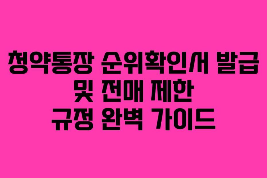 청약통장 순위확인서 발급 및 전매 제한 규정 완벽 가이드