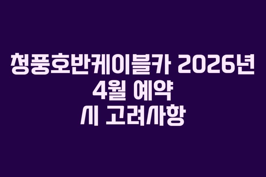 청풍호반케이블카 2026년 4월 예약 시 고려사항