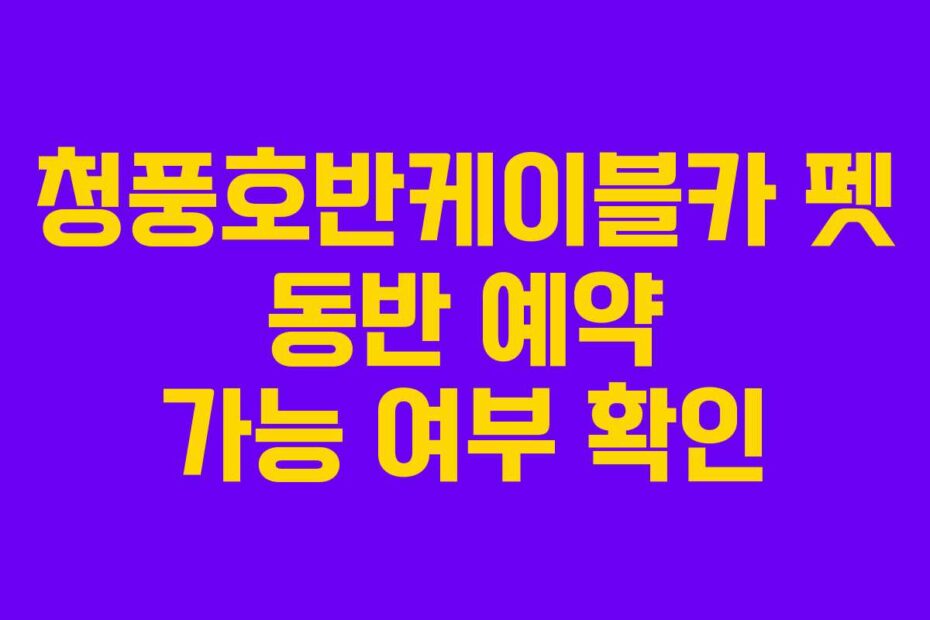 청풍호반케이블카 펫 동반 예약 가능 여부 확인