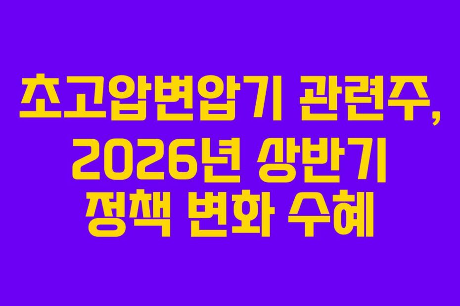 초고압변압기 관련주, 2026년 상반기 정책 변화 수혜