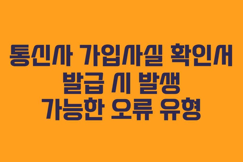 통신사 가입사실 확인서 발급 시 발생 가능한 오류 유형