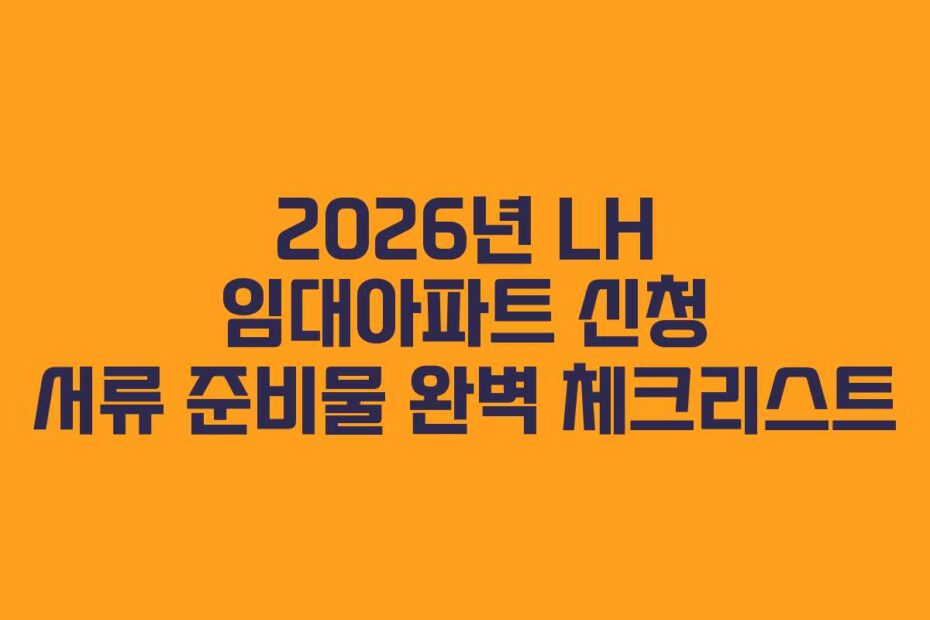 2026년 LH 임대아파트 신청 서류 준비물 완벽 체크리스트