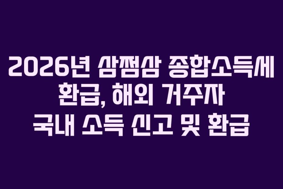2026년 삼쩜삼 종합소득세 환급, 해외 거주자 국내 소득 신고 및 환급