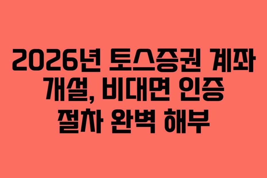 2026년 토스증권 계좌 개설, 비대면 인증 절차 완벽 해부