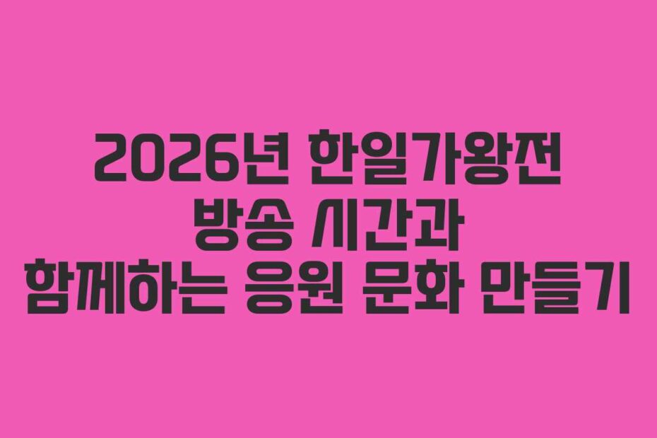 2026년 한일가왕전 방송 시간과 함께하는 응원 문화 만들기