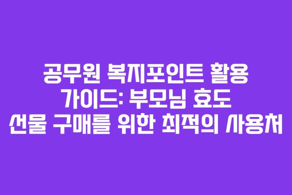 공무원 복지포인트 활용 가이드: 부모님 효도 선물 구매를 위한 최적의 사용처