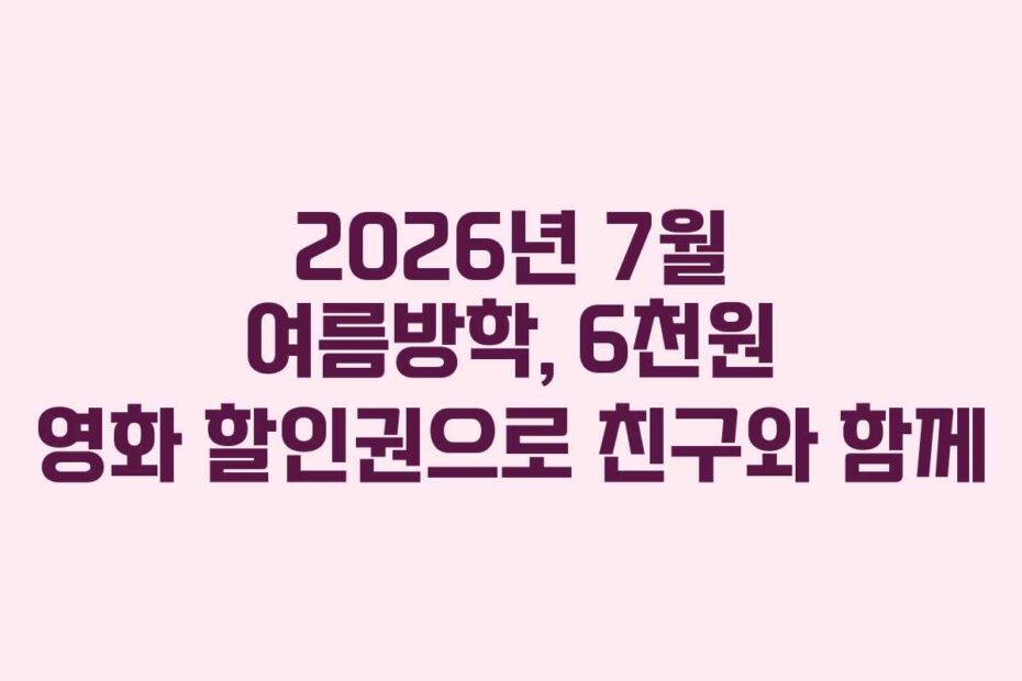 2026년 7월 여름방학, 6천원 영화 할인권으로 친구와 함께