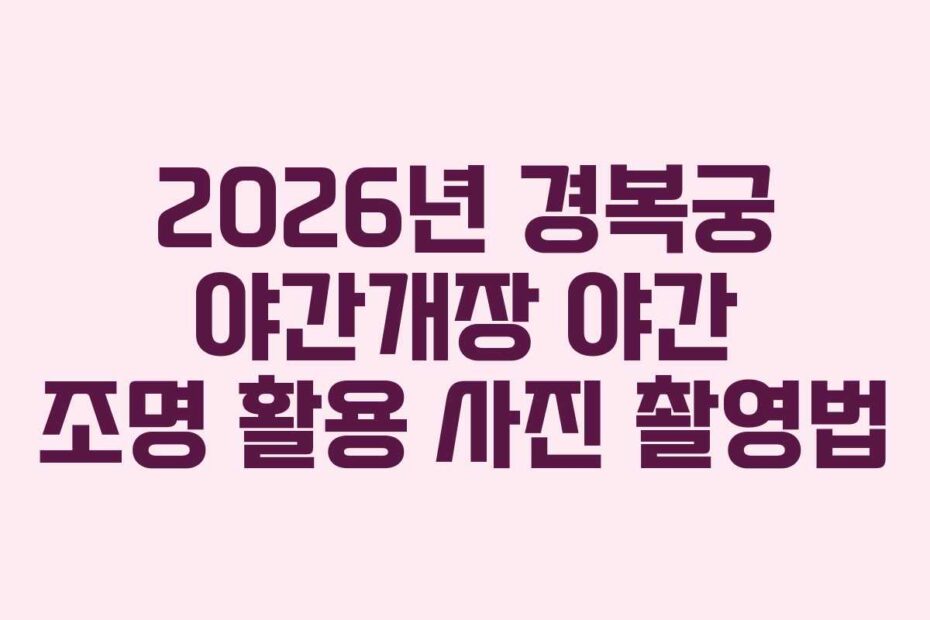 2026년 경복궁 야간개장 야간 조명 활용 사진 촬영법