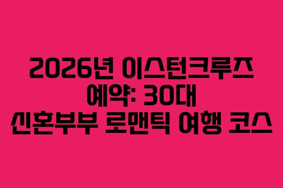 2026년 이스턴크루즈 예약: 30대 신혼부부 로맨틱 여행 코스