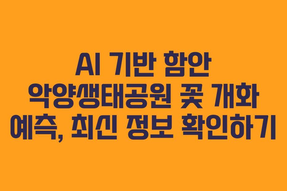 AI 기반 함안 악양생태공원 꽃 개화 예측, 최신 정보 확인하기