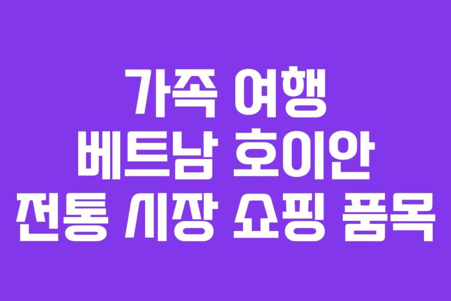 가족 여행 베트남 호이안 전통 시장 쇼핑 품목