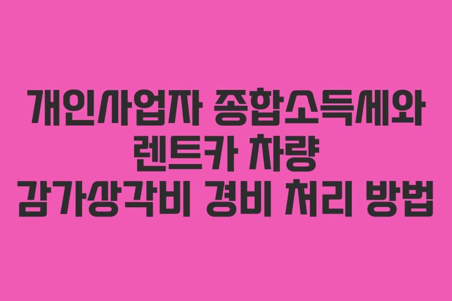 개인사업자 종합소득세와 렌트카 차량 감가상각비 경비 처리 방법