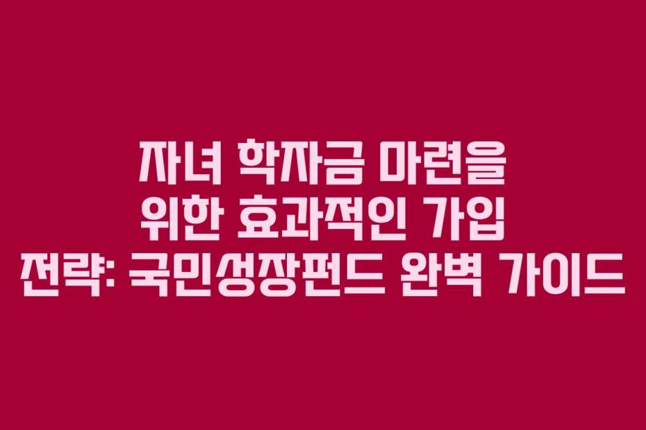 자녀 학자금 마련을 위한 효과적인 가입 전략: 국민성장펀드 완벽 가이드