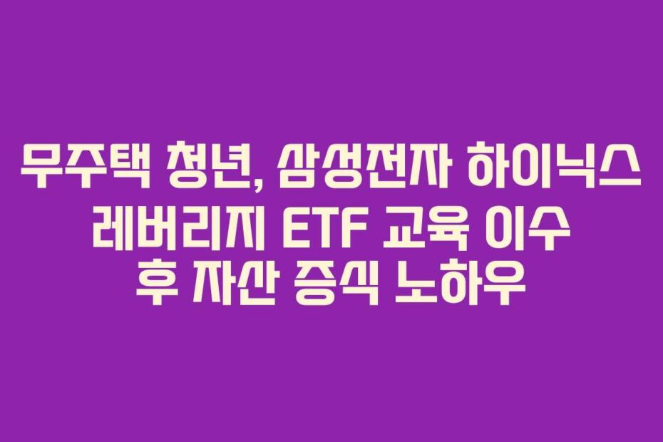 무주택 청년, 삼성전자 하이닉스 레버리지 ETF 교육 이수 후 자산 증식 노하우