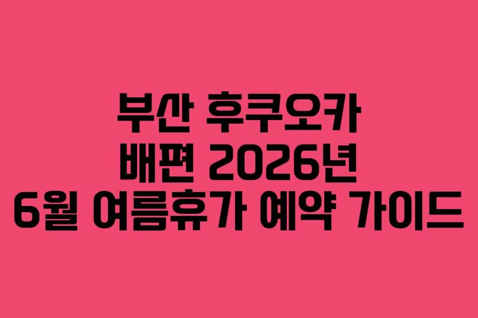 부산 후쿠오카 배편 2026년 6월 여름휴가 예약 가이드