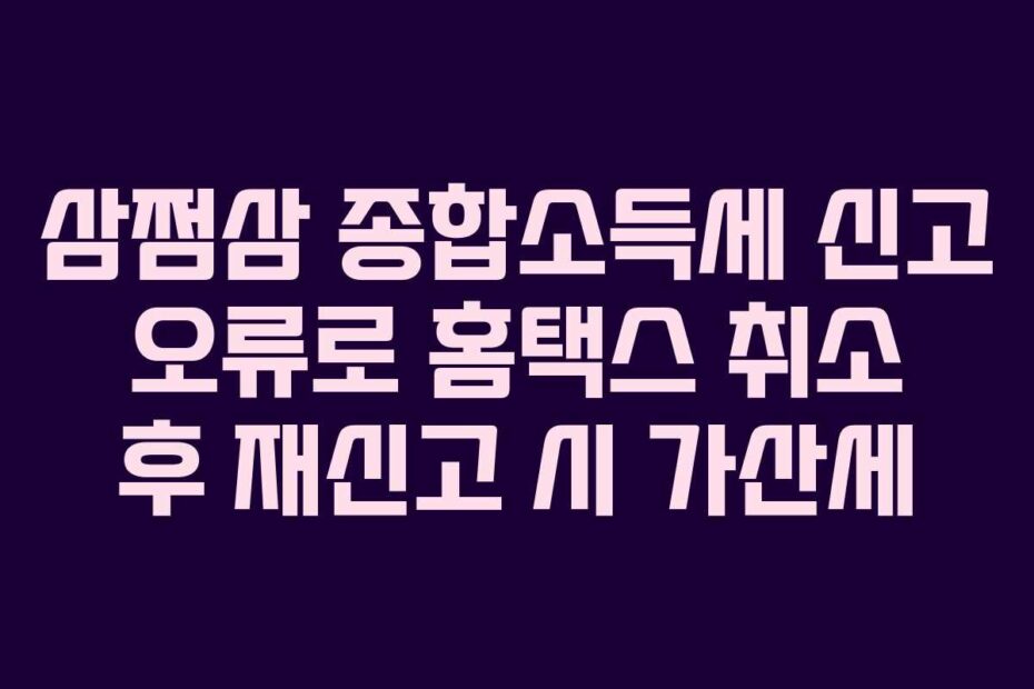 삼쩜삼 종합소득세 신고 오류로 홈택스 취소 후 재신고 시 가산세