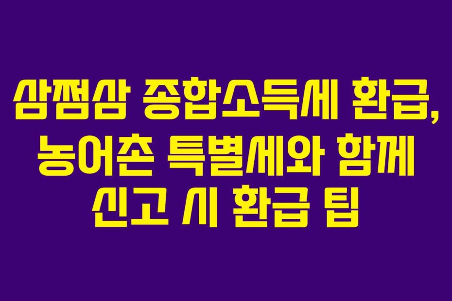 삼쩜삼 종합소득세 환급, 농어촌 특별세와 함께 신고 시 환급 팁
