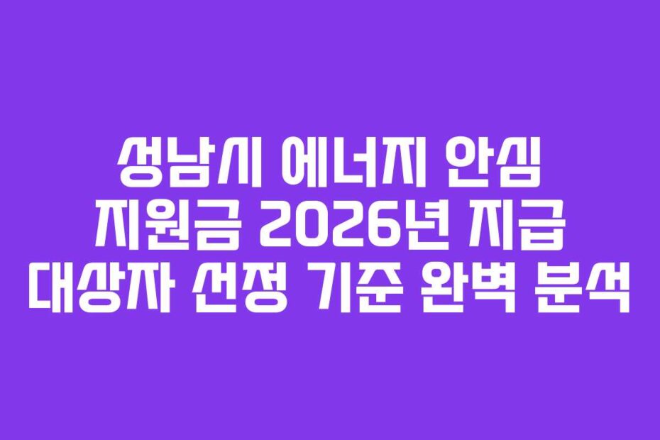 성남시 에너지 안심 지원금 2026년 지급 대상자 선정 기준 완벽 분석