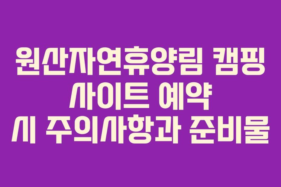 원산자연휴양림 캠핑 사이트 예약 시 주의사항과 준비물