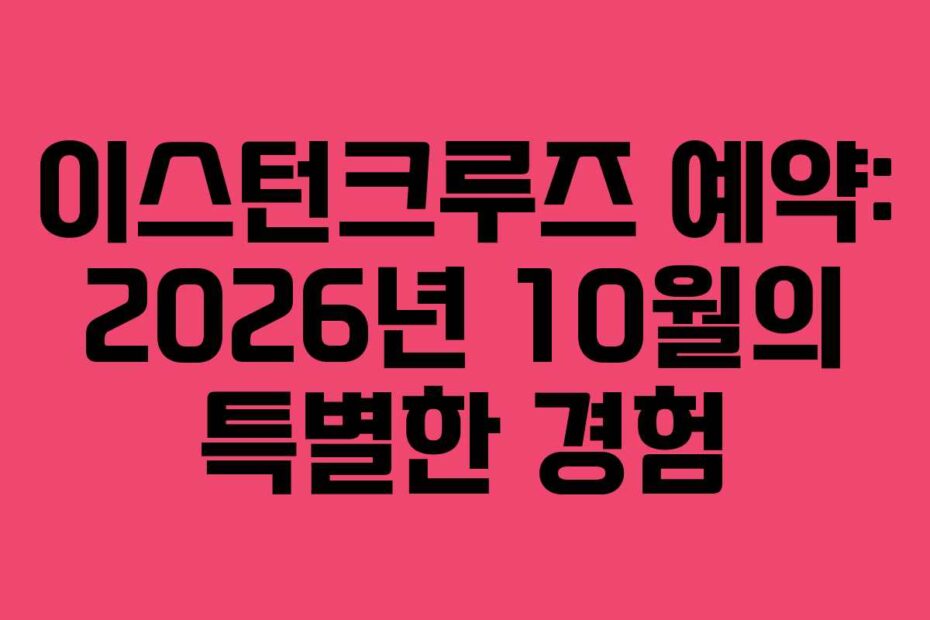 이스턴크루즈 예약: 2026년 10월의 특별한 경험