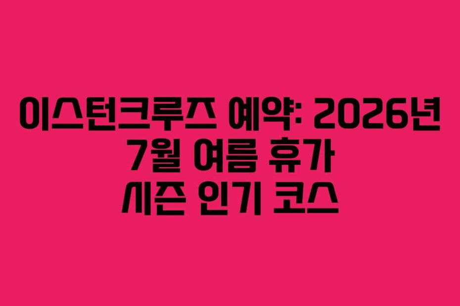이스턴크루즈 예약: 2026년 7월 여름 휴가 시즌 인기 코스