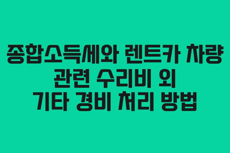 종합소득세와 렌트카 차량 관련 수리비 외 기타 경비 처리 방법