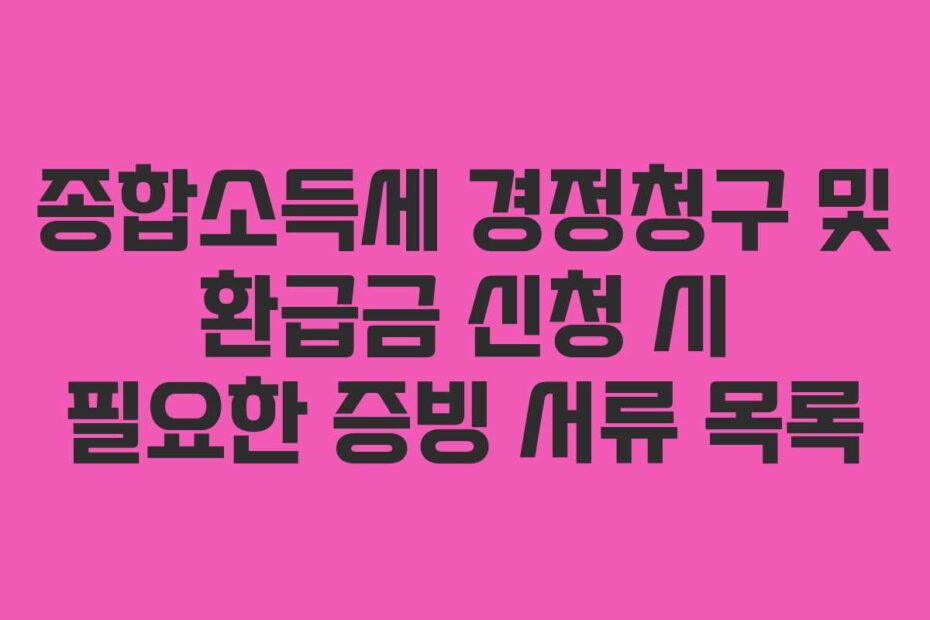 종합소득세 경정청구 및 환급금 신청 시 필요한 증빙 서류 목록