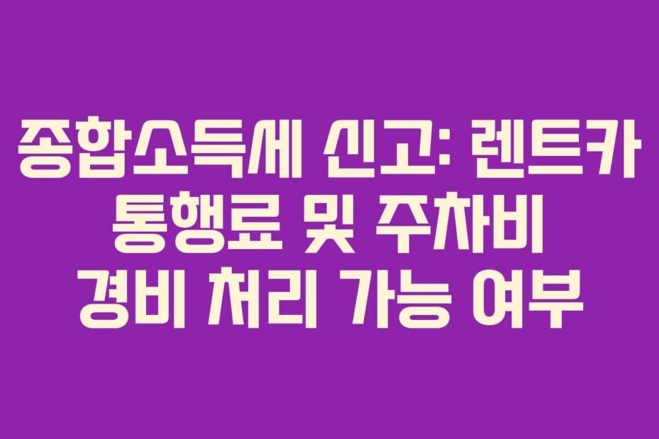 종합소득세 신고: 렌트카 통행료 및 주차비 경비 처리 가능 여부