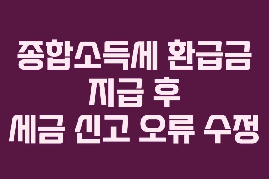 종합소득세 환급금 지급 후 세금 신고 오류 수정